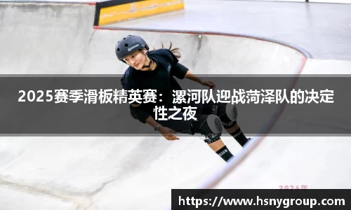 2025赛季滑板精英赛：漯河队迎战菏泽队的决定性之夜