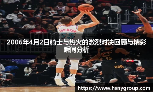 2006年4月2日骑士与热火的激烈对决回顾与精彩瞬间分析