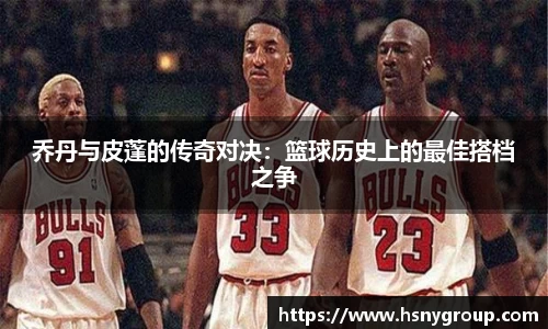 乔丹与皮蓬的传奇对决：篮球历史上的最佳搭档之争