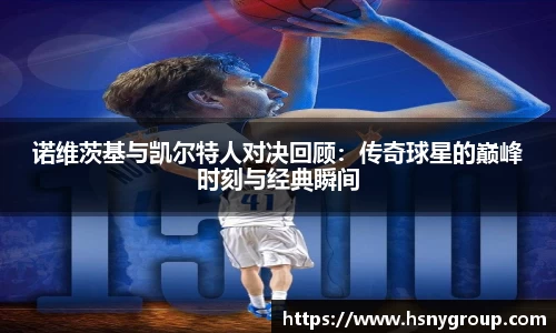 诺维茨基与凯尔特人对决回顾：传奇球星的巅峰时刻与经典瞬间